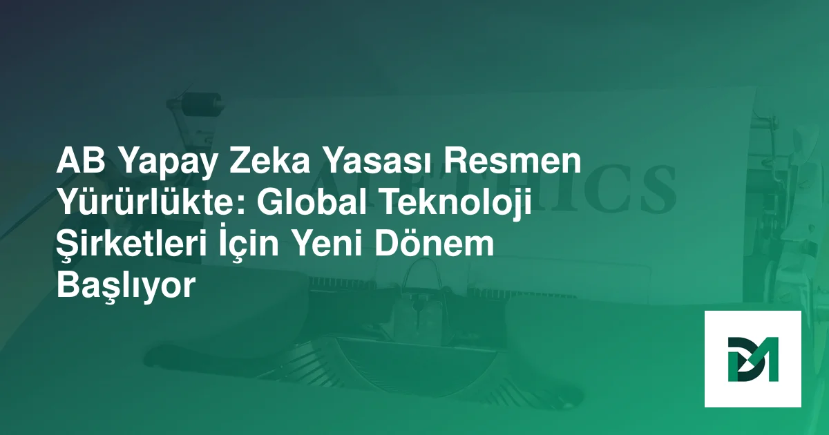 AB Yapay Zeka Yasası Resmen Yürürlükte: Global Teknoloji Şirketleri İçin Yeni Dönem Başlıyor