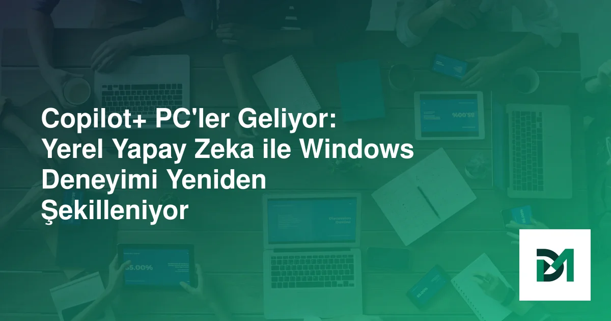 Copilot+ PC'ler Geliyor: Yerel Yapay Zeka ile Windows Deneyimi Yeniden Şekilleniyor