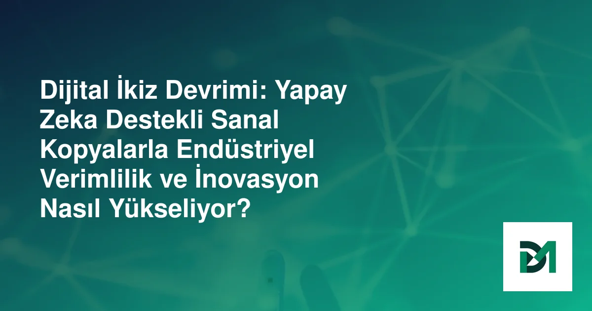 Dijital İkiz Devrimi: Yapay Zeka Destekli Sanal Kopyalarla Endüstriyel Verimlilik ve İnovasyon Nasıl Yükseliyor?