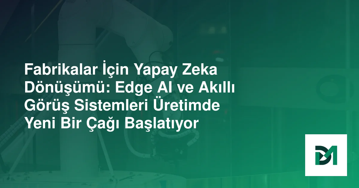 Fabrikalar İçin Yapay Zeka Dönüşümü: Edge AI ve Akıllı Görüş Sistemleri Üretimde Yeni Bir Çağı Başlatıyor