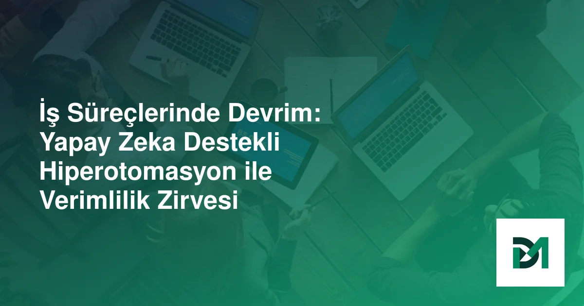 İş Süreçlerinde Devrim: Yapay Zeka Destekli Hiperotomasyon ile Verimlilik Zirvesi