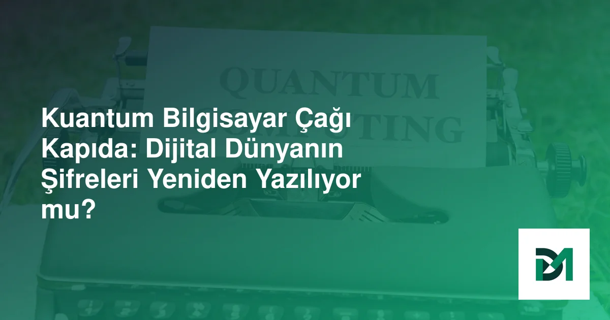 Kuantum Bilgisayar Çağı Kapıda: Dijital Dünyanın Şifreleri Yeniden Yazılıyor mu?
