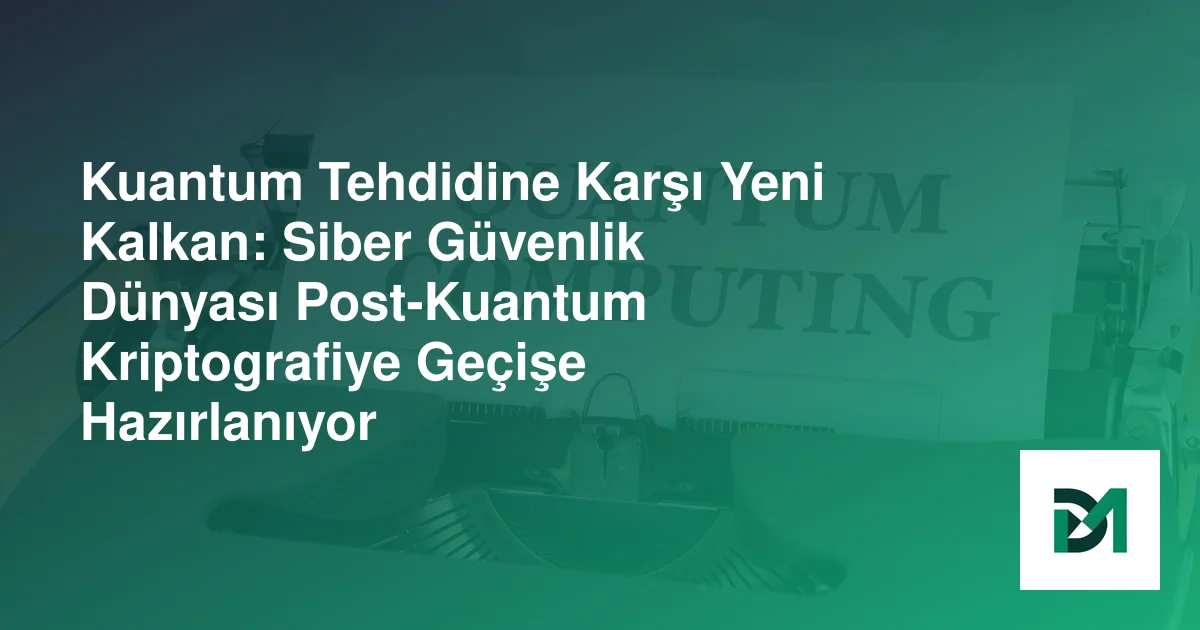 Kuantum Tehdidine Karşı Yeni Kalkan: Siber Güvenlik Dünyası Post-Kuantum Kriptografiye Geçişe Hazırlanıyor