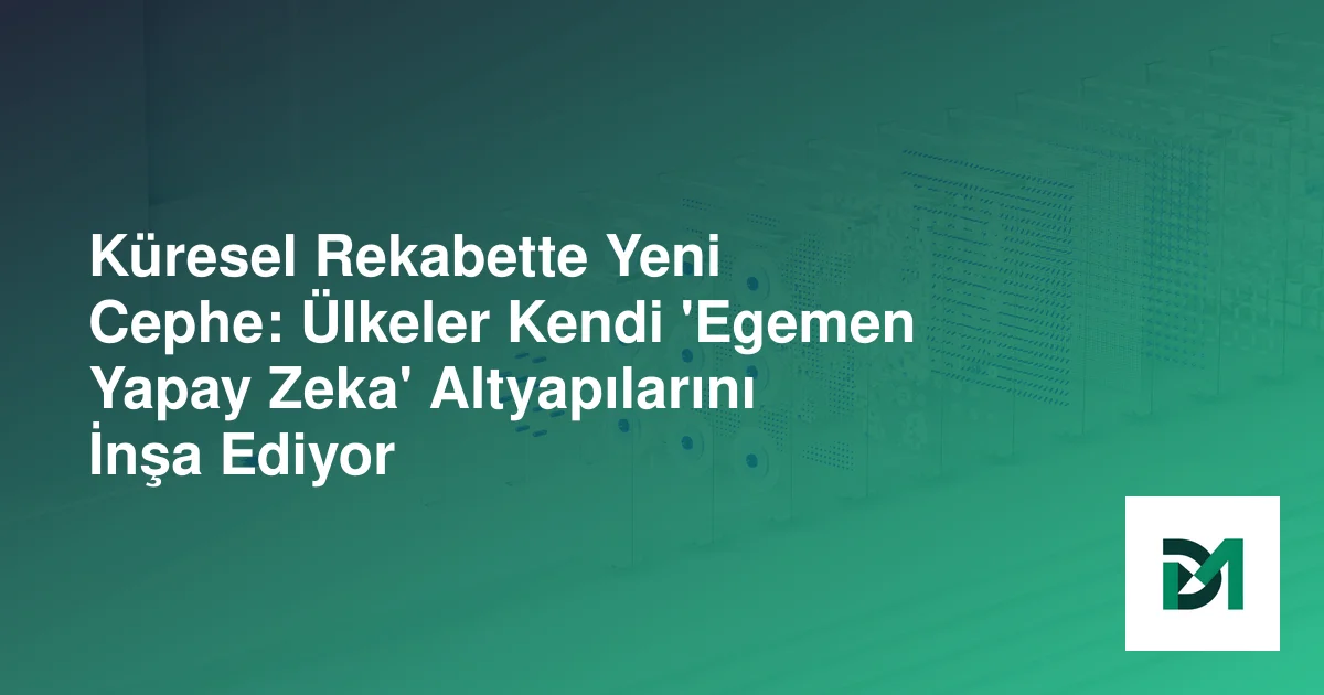 Küresel Rekabette Yeni Cephe: Ülkeler Kendi 'Egemen Yapay Zeka' Altyapılarını İnşa Ediyor