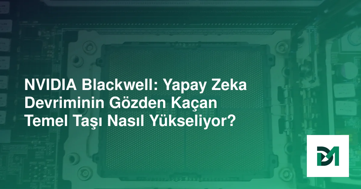 NVIDIA Blackwell: Yapay Zeka Devriminin Gözden Kaçan Temel Taşı Nasıl Yükseliyor?