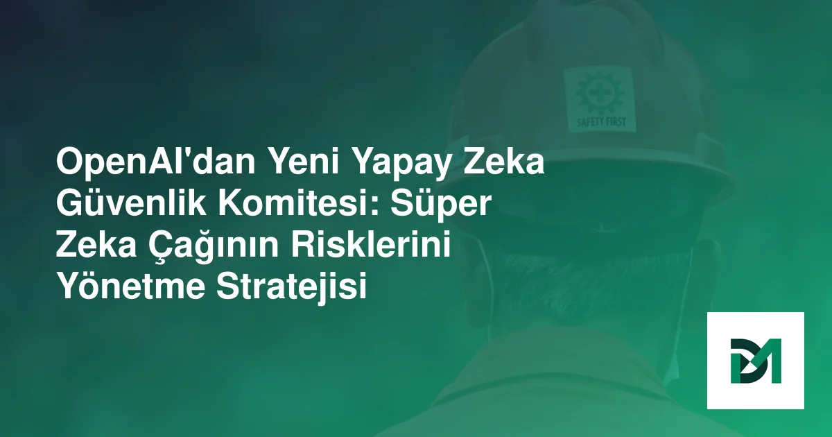 OpenAI'dan Yeni Yapay Zeka Güvenlik Komitesi: Süper Zeka Çağının Risklerini Yönetme Stratejisi