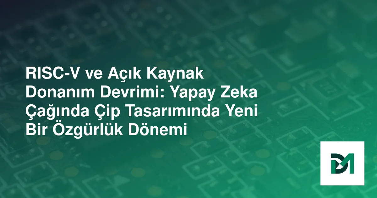 RISC-V ve Açık Kaynak Donanım Devrimi: Yapay Zeka Çağında Çip Tasarımında Yeni Bir Özgürlük Dönemi