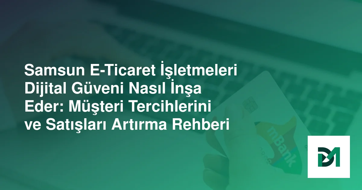 Samsun E-Ticaret İşletmeleri Dijital Güveni Nasıl İnşa Eder: Müşteri Tercihlerini ve Satışları Artırma Rehberi