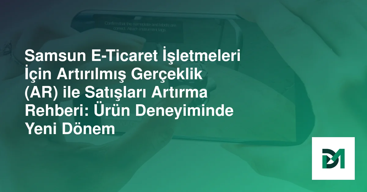 Samsun E-Ticaret İşletmeleri İçin Artırılmış Gerçeklik (AR) ile Satışları Artırma Rehberi: Ürün Deneyiminde Yeni Dönem