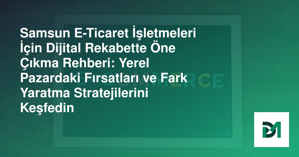 Samsun E-Ticaret İşletmeleri İçin Dijital Rekabette Öne Çıkma Rehberi: Yerel Pazardaki Fırsatları ve Fark Yaratma Stratejilerini Keşfedin