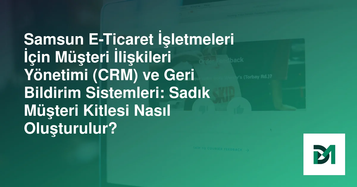Samsun E-Ticaret İşletmeleri İçin Müşteri İlişkileri Yönetimi (CRM) ve Geri Bildirim Sistemleri: Sadık Müşteri Kitlesi Nasıl Oluşturulur?