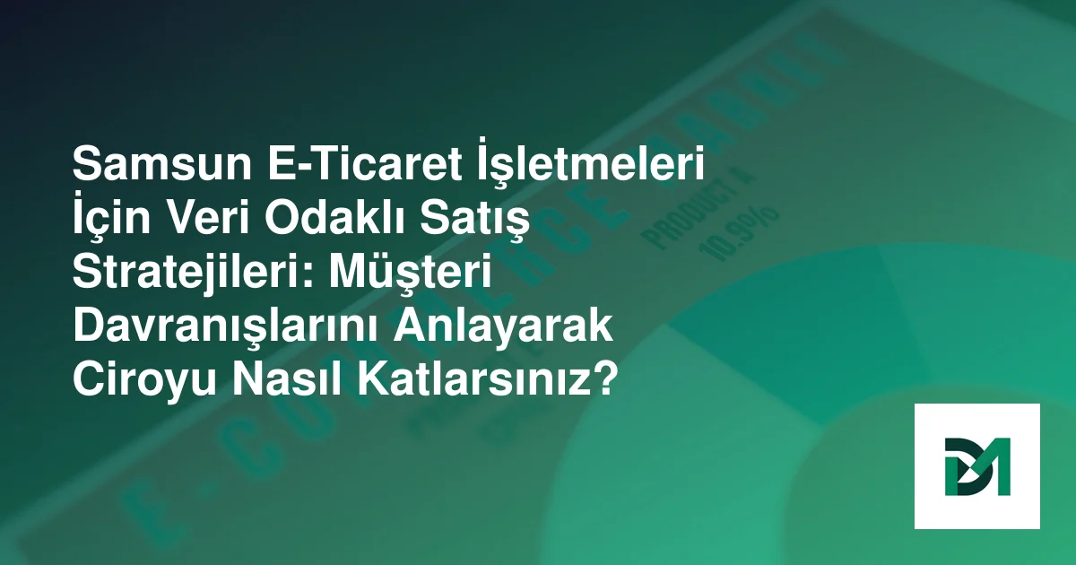Samsun E-Ticaret İşletmeleri İçin Veri Odaklı Satış Stratejileri: Müşteri Davranışlarını Anlayarak Ciroyu Nasıl Katlarsınız?