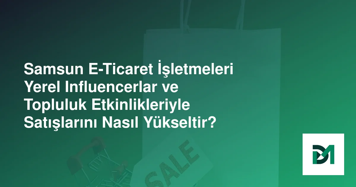 Samsun E-Ticaret İşletmeleri Yerel Influencerlar ve Topluluk Etkinlikleriyle Satışlarını Nasıl Yükseltir?