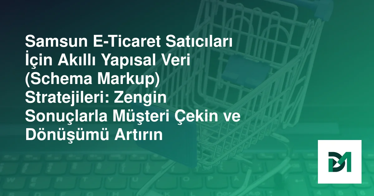 Samsun E-Ticaret Satıcıları İçin Akıllı Yapısal Veri (Schema Markup) Stratejileri: Zengin Sonuçlarla Müşteri Çekin ve Dönüşümü Artırın