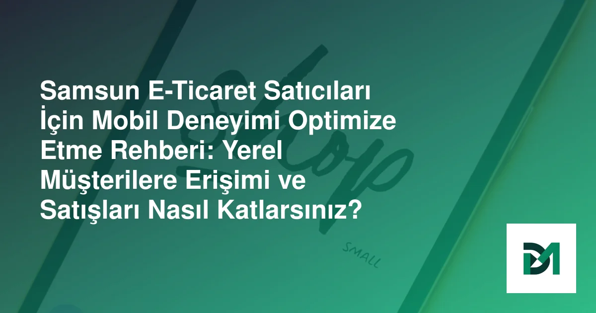 Samsun E-Ticaret Satıcıları İçin Mobil Deneyimi Optimize Etme Rehberi: Yerel Müşterilere Erişimi ve Satışları Nasıl Katlarsınız?