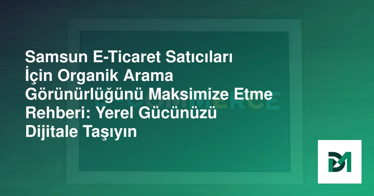 Samsun E-Ticaret Satıcıları İçin Organik Arama Görünürlüğünü Maksimize Etme Rehberi: Yerel Gücünüzü Dijitale Taşıyın