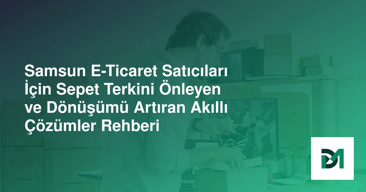 Samsun E-Ticaret Satıcıları İçin Sepet Terkini Önleyen ve Dönüşümü Artıran Akıllı Çözümler Rehberi
