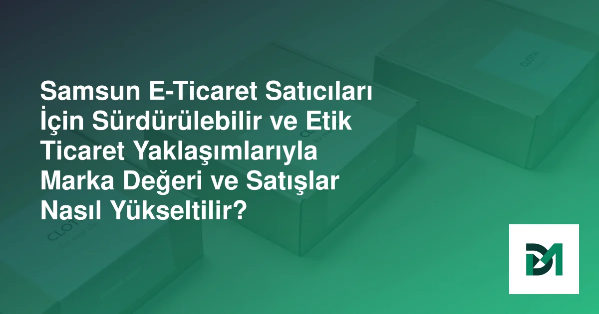 Samsun E-Ticaret Satıcıları İçin Sürdürülebilir ve Etik Ticaret Yaklaşımlarıyla Marka Değeri ve Satışlar Nasıl Yükseltilir?