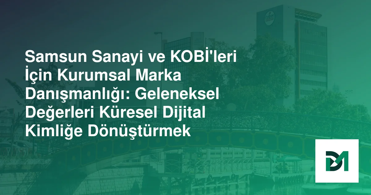 Samsun Sanayi ve KOBİ'leri İçin Kurumsal Marka Danışmanlığı: Geleneksel Değerleri Küresel Dijital Kimliğe Dönüştürmek