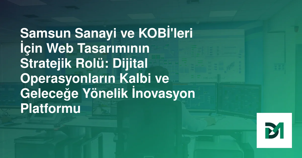 Samsun Sanayi ve KOBİ'leri İçin Web Tasarımının Stratejik Rolü: Dijital Operasyonların Kalbi ve Geleceğe Yönelik İnovasyon Platformu