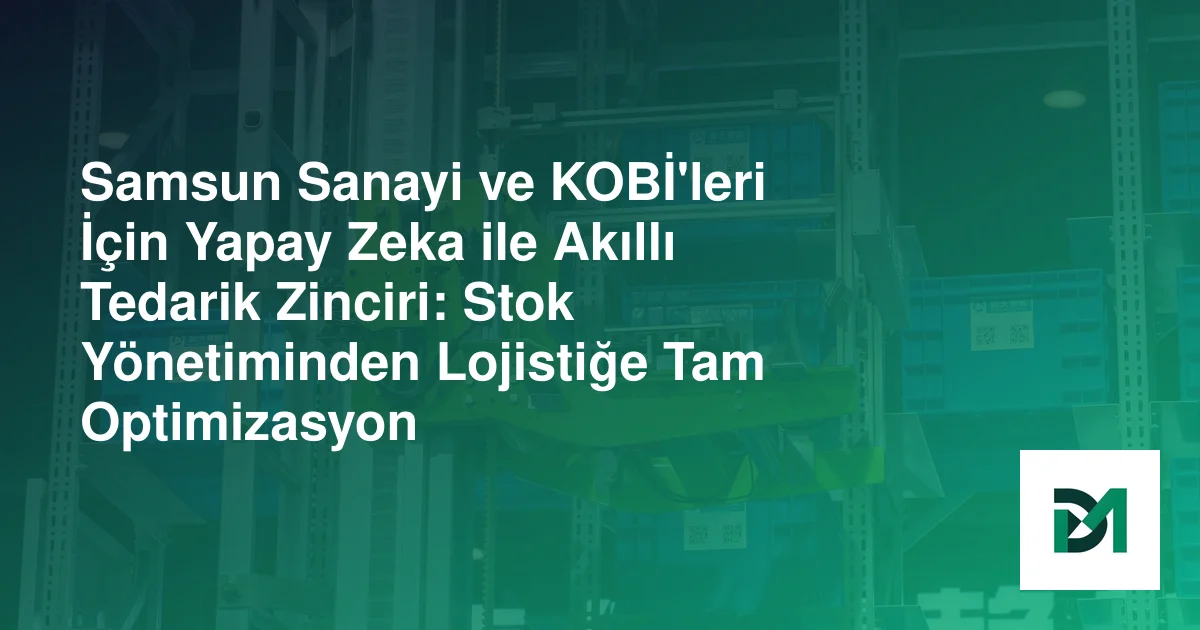 Samsun Sanayi ve KOBİ'leri İçin Yapay Zeka ile Akıllı Tedarik Zinciri: Stok Yönetiminden Lojistiğe Tam Optimizasyon