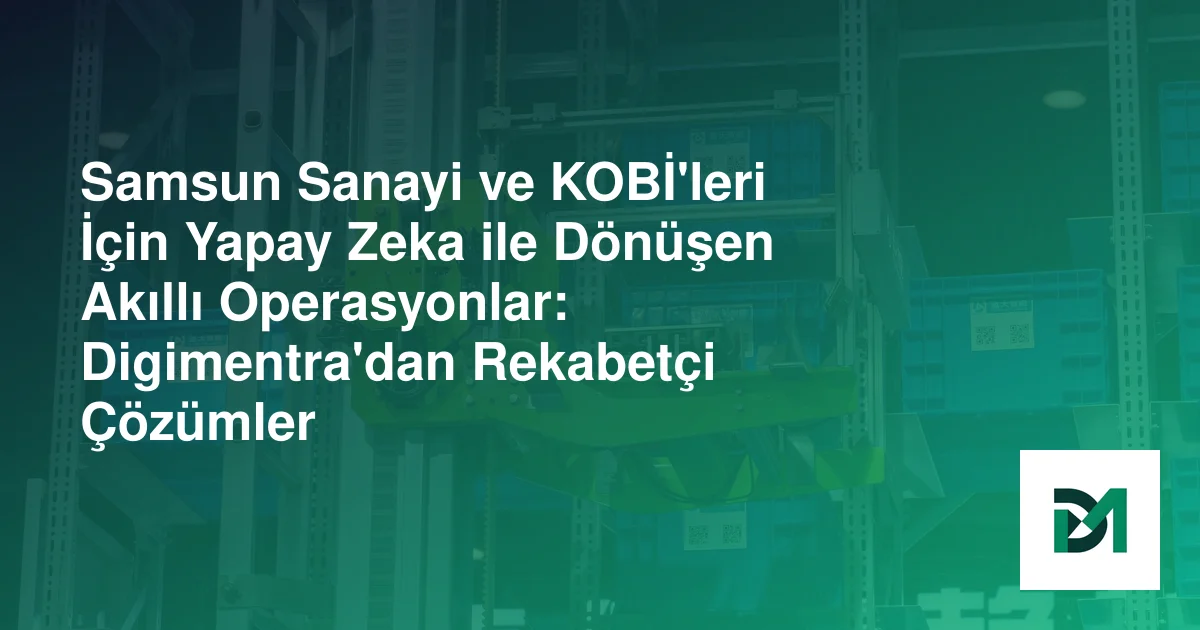 Samsun Sanayi ve KOBİ'leri İçin Yapay Zeka ile Dönüşen Akıllı Operasyonlar: Digimentra'dan Rekabetçi Çözümler