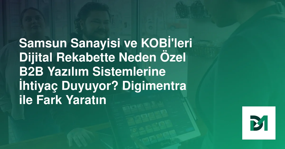 Samsun Sanayisi ve KOBİ'leri Dijital Rekabette Neden Özel B2B Yazılım Sistemlerine İhtiyaç Duyuyor? Digimentra ile Fark Yaratın
