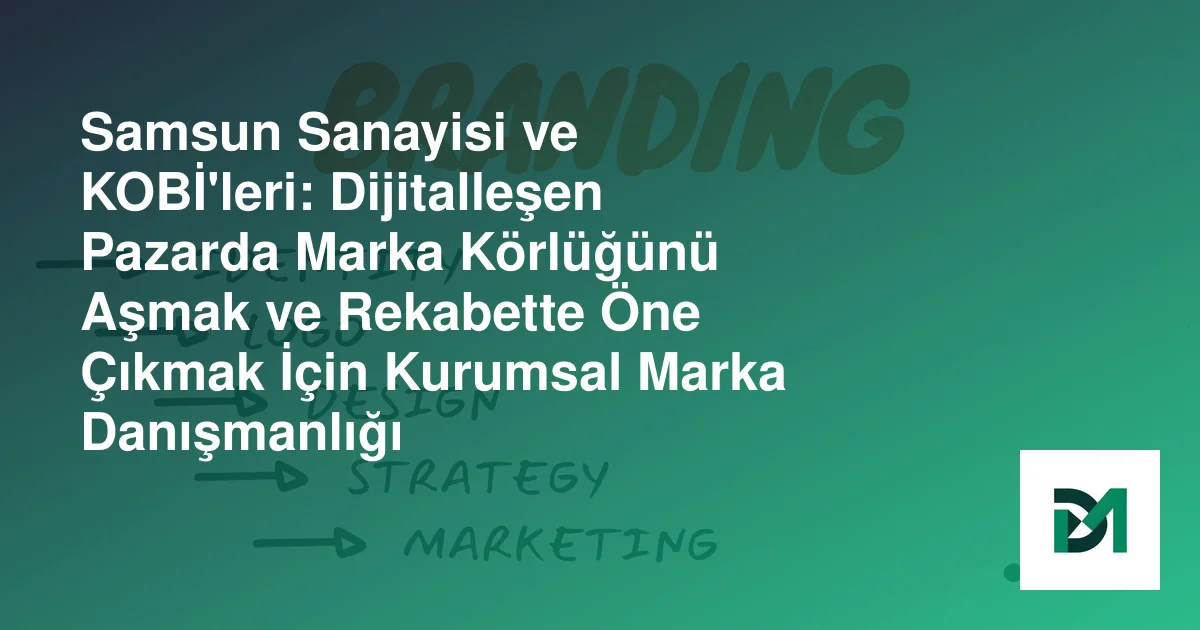 Samsun Sanayisi ve KOBİ'leri: Dijitalleşen Pazarda Marka Körlüğünü Aşmak ve Rekabette Öne Çıkmak İçin Kurumsal Marka Danışmanlığı