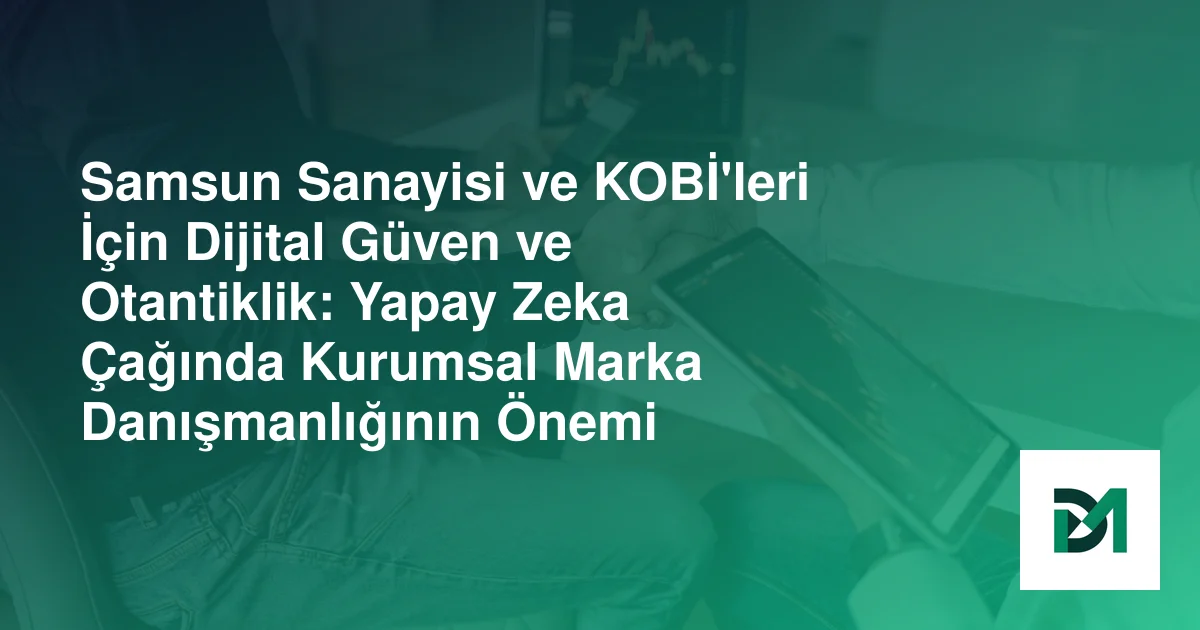 Samsun Sanayisi ve KOBİ'leri İçin Dijital Güven ve Otantiklik: Yapay Zeka Çağında Kurumsal Marka Danışmanlığının Önemi