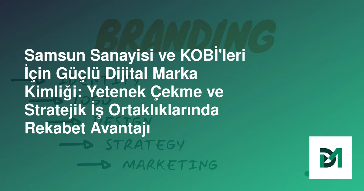 Samsun Sanayisi ve KOBİ'leri İçin Güçlü Dijital Marka Kimliği: Yetenek Çekme ve Stratejik İş Ortaklıklarında Rekabet Avantajı