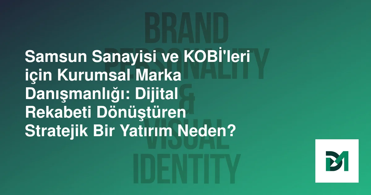Samsun Sanayisi ve KOBİ'leri için Kurumsal Marka Danışmanlığı: Dijital Rekabeti Dönüştüren Stratejik Bir Yatırım Neden?