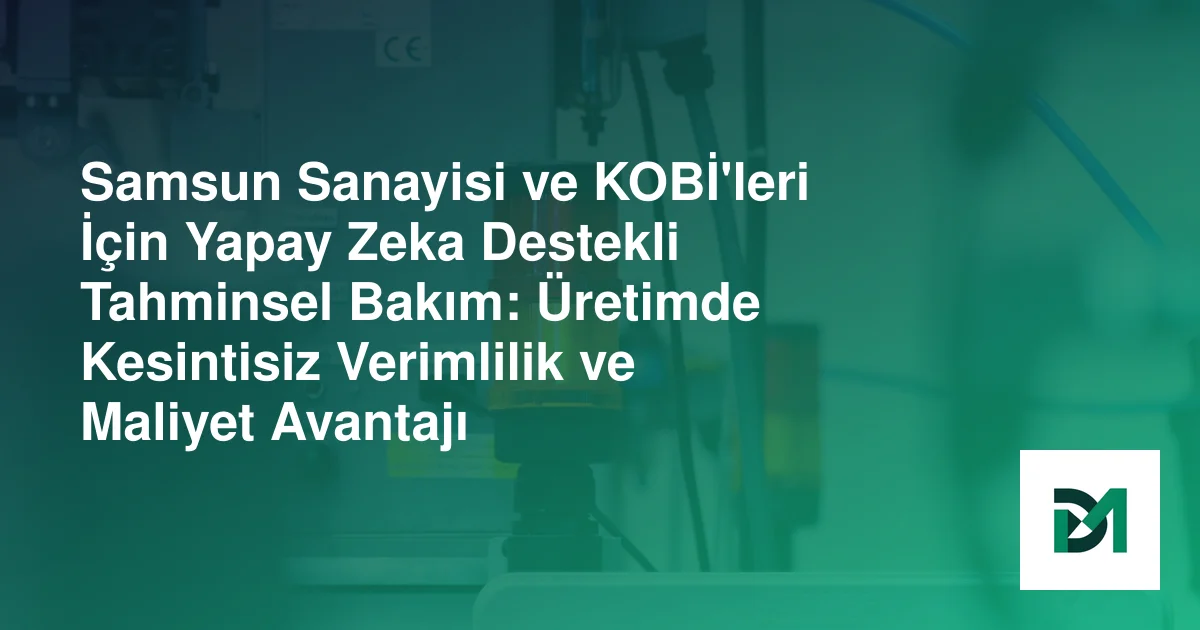 Samsun Sanayisi ve KOBİ'leri İçin Yapay Zeka Destekli Tahminsel Bakım: Üretimde Kesintisiz Verimlilik ve Maliyet Avantajı