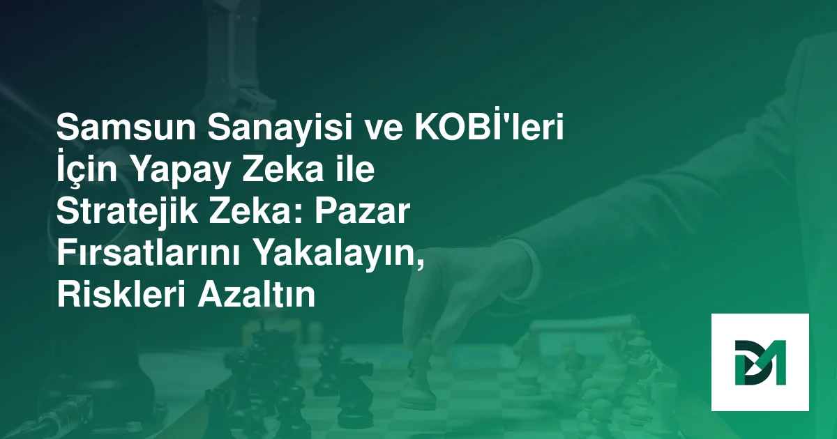 Samsun Sanayisi ve KOBİ'leri İçin Yapay Zeka ile Stratejik Zeka: Pazar Fırsatlarını Yakalayın, Riskleri Azaltın