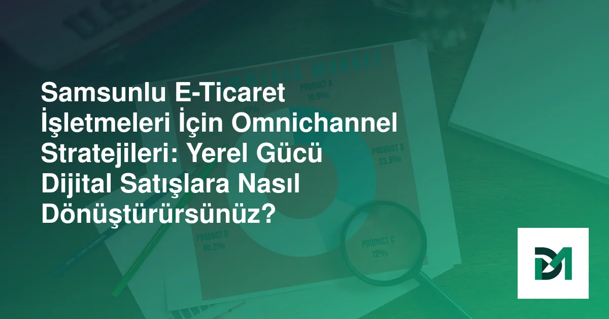 Samsunlu E-Ticaret İşletmeleri İçin Omnichannel Stratejileri: Yerel Gücü Dijital Satışlara Nasıl Dönüştürürsünüz?