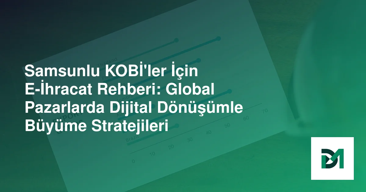 Samsunlu KOBİ'ler İçin E-İhracat Rehberi: Global Pazarlarda Dijital Dönüşümle Büyüme Stratejileri