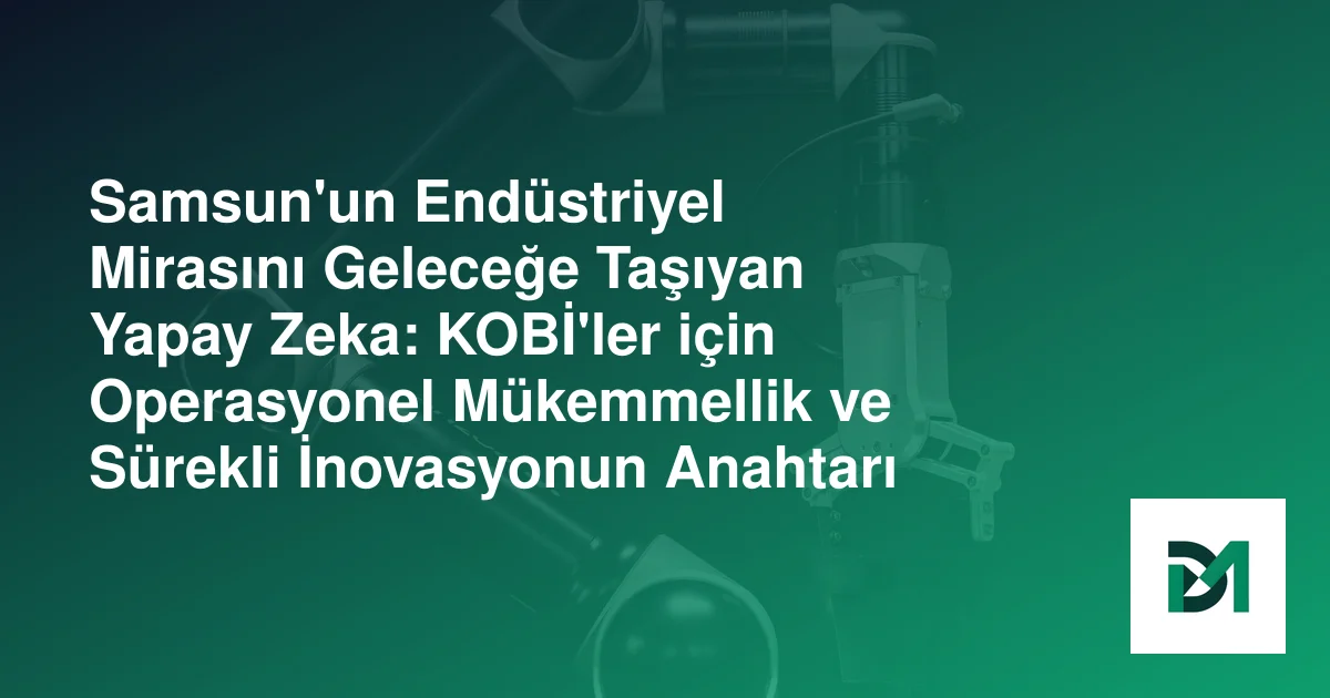Samsun'un Endüstriyel Mirasını Geleceğe Taşıyan Yapay Zeka: KOBİ'ler için Operasyonel Mükemmellik ve Sürekli İnovasyonun Anahtarı