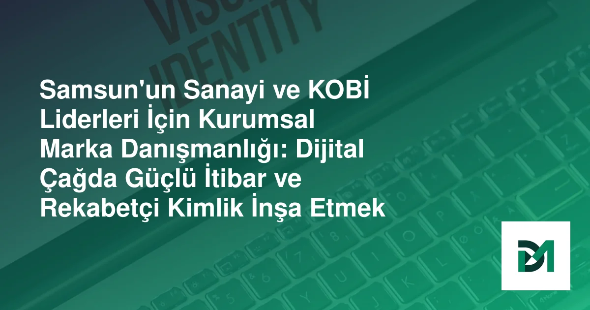 Samsun'un Sanayi ve KOBİ Liderleri İçin Kurumsal Marka Danışmanlığı: Dijital Çağda Güçlü İtibar ve Rekabetçi Kimlik İnşa Etmek