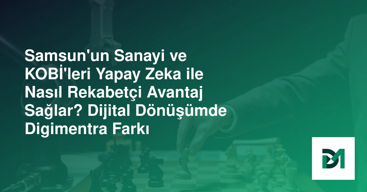 Samsun'un Sanayi ve KOBİ'leri Yapay Zeka ile Nasıl Rekabetçi Avantaj Sağlar? Dijital Dönüşümde Digimentra Farkı