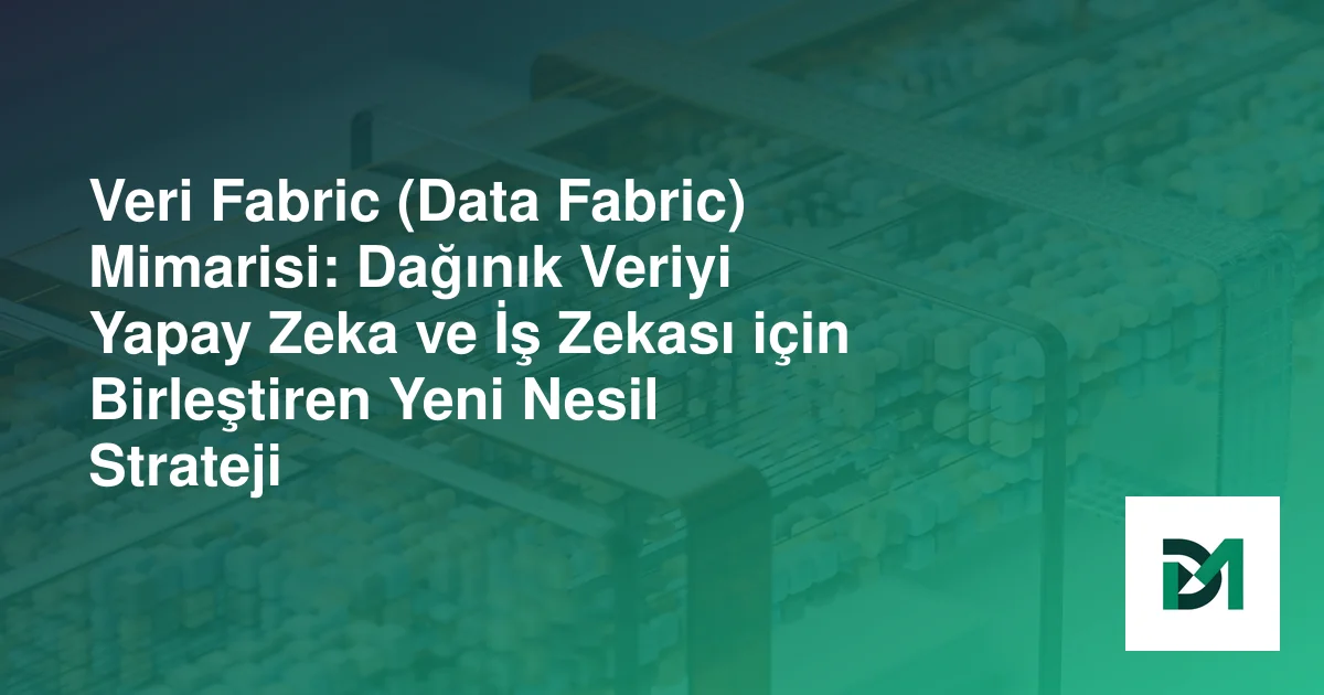 Veri Fabric (Data Fabric) Mimarisi: Dağınık Veriyi Yapay Zeka ve İş Zekası için Birleştiren Yeni Nesil Strateji
