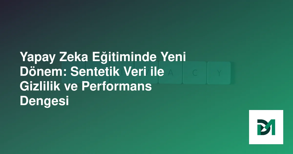 Yapay Zeka Eğitiminde Yeni Dönem: Sentetik Veri ile Gizlilik ve Performans Dengesi