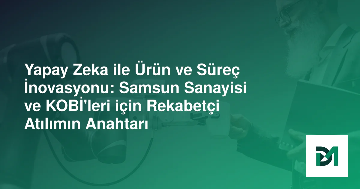 Yapay Zeka ile Ürün ve Süreç İnovasyonu: Samsun Sanayisi ve KOBİ'leri için Rekabetçi Atılımın Anahtarı
