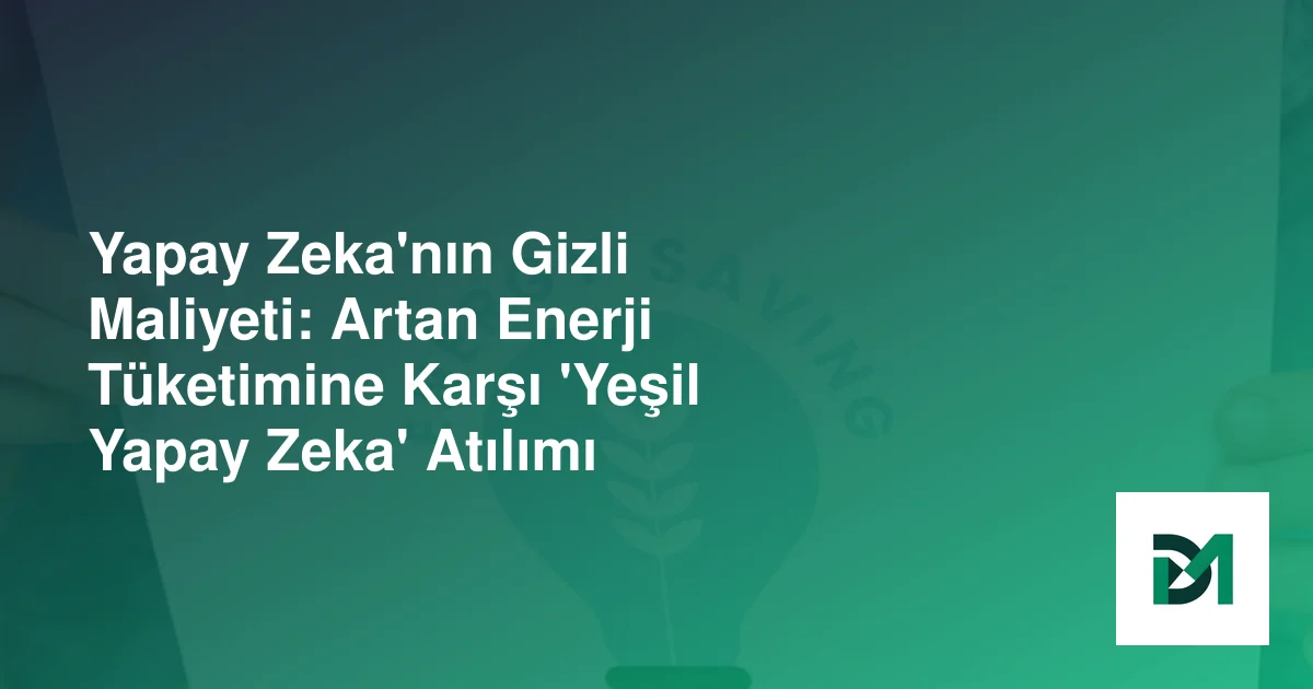 Yapay Zeka'nın Gizli Maliyeti: Artan Enerji Tüketimine Karşı 'Yeşil Yapay Zeka' Atılımı
