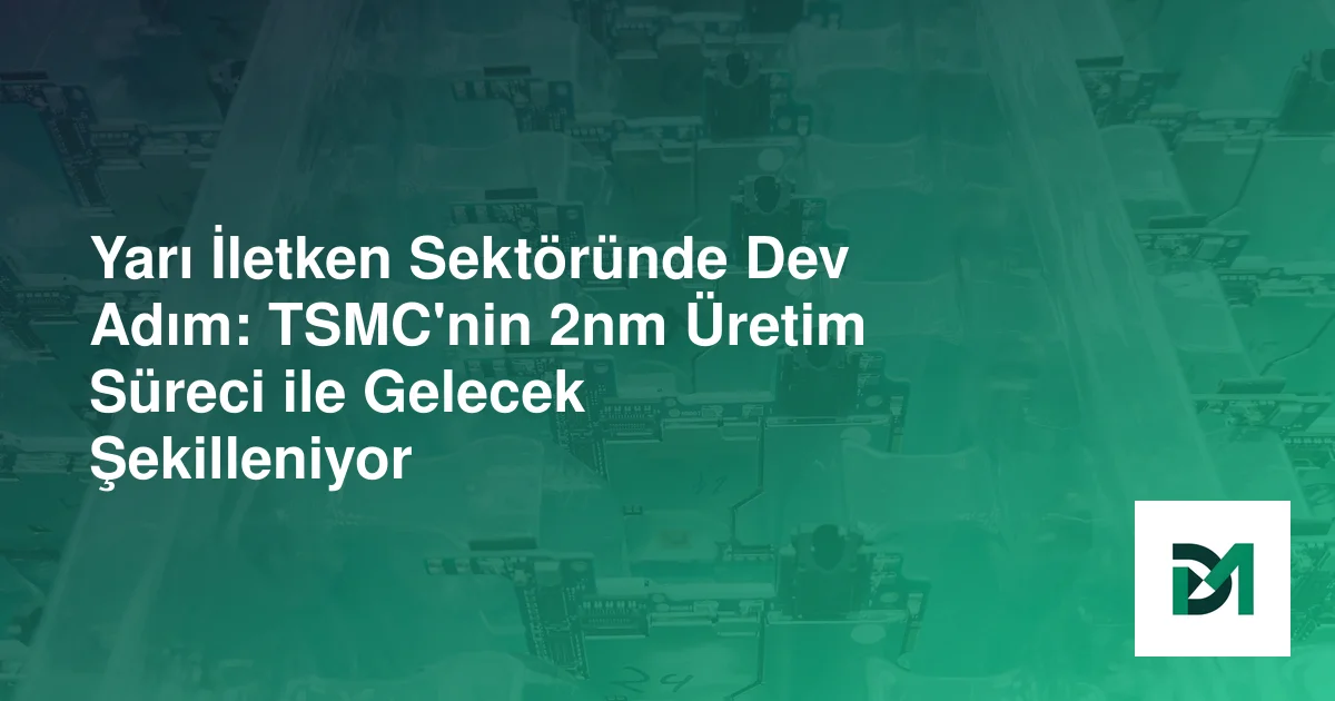 Yarı İletken Sektöründe Dev Adım: TSMC'nin 2nm Üretim Süreci ile Gelecek Şekilleniyor